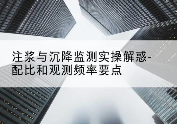 增城水泥浆配比不当会不会造成注浆管堵管？-注浆与沉降监测实操解惑-配比和观测频率要点